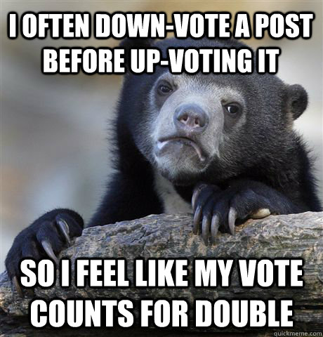 I often down-vote a post before up-voting it so I feel like my vote counts for double  Confession Bear