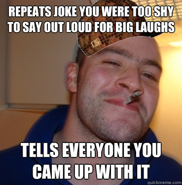Repeats joke you were too shy to say out loud for big laughs  tells everyone you came up with it  Scumbag Good Guy Greg