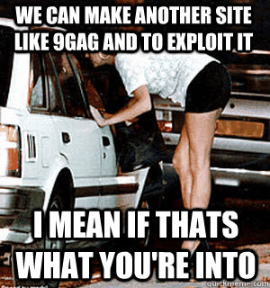 We can make another site like 9gag and to exploit it i mean if thats what you're into  Karma Whore