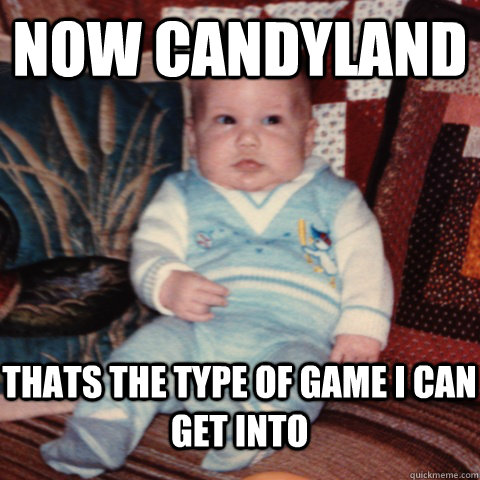 now candyland thats the type of game i can get into  