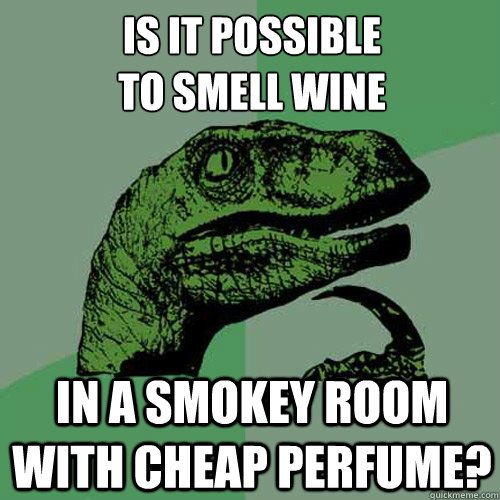 is it possible
to smell wine in a smokey room with cheap perfume? - is it possible
to smell wine in a smokey room with cheap perfume?  Philosoraptor