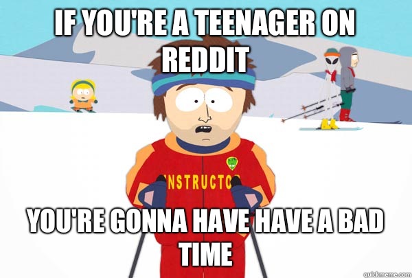 If you're a teenager on reddit  You're gonna have Have a bad time  Super Cool Ski Instructor