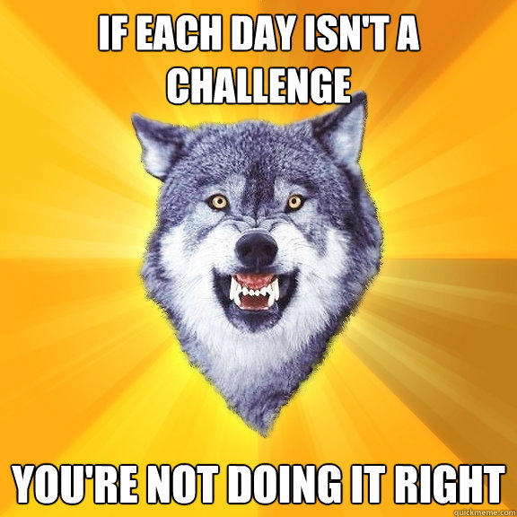 If each day isn't a challenge You're not doing it right  Courage Wolf