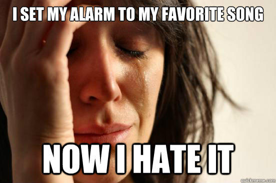 i set my alarm to my favorite song now i hate it  