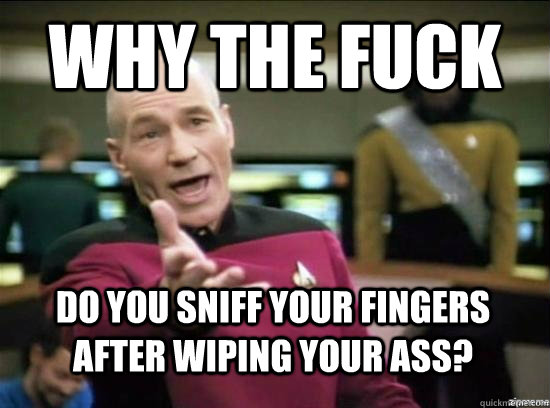 Why the fuck Do you sniff your fingers after wiping your ass?  Annoyed Picard HD