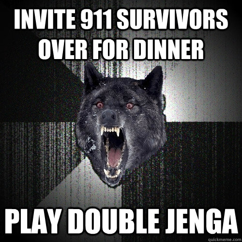 Invite 911 survivors over for dinner Play double jenga  Insanity Wolf