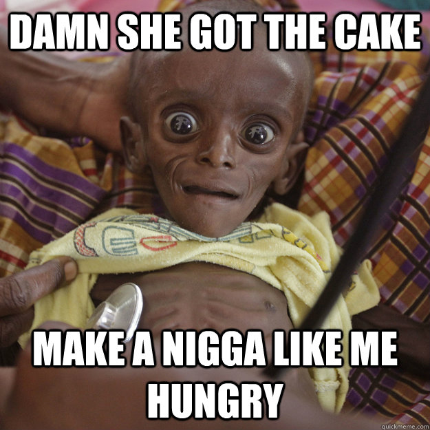 Damn she got the cake  Make a nigga like me hungry  - Damn she got the cake  Make a nigga like me hungry   Hungry African Child