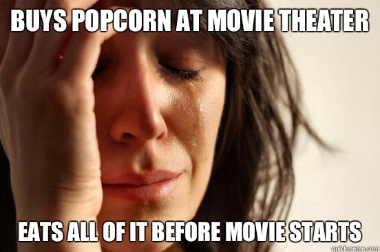 Buys popcorn at movie theater Eats all of it before movie starts  First World Problems