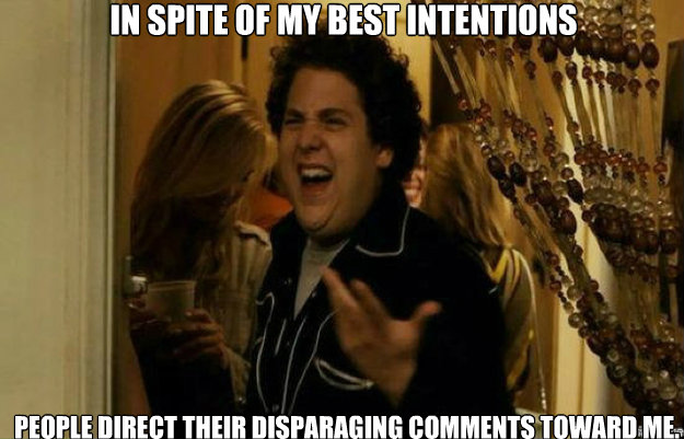 In spite of my best intentions People direct their disparaging comments toward me.  - In spite of my best intentions People direct their disparaging comments toward me.   fuck me right