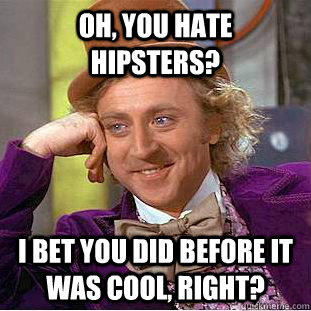 oh, you hate Hipsters? I bet you did before it was cool, right?  Condescending Wonka