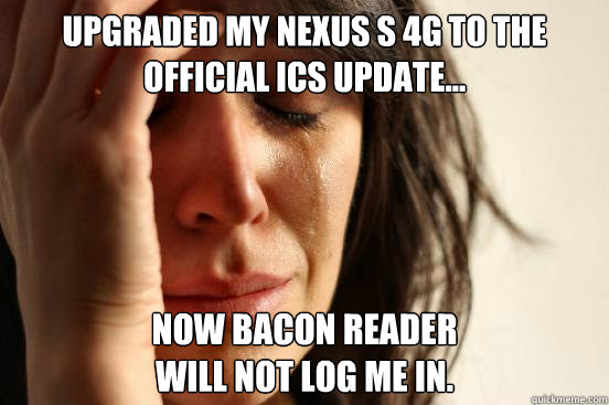 upgraded my nexus s 4g to the official ICS update... Now bacon reader
will not log me in.  First World Problems