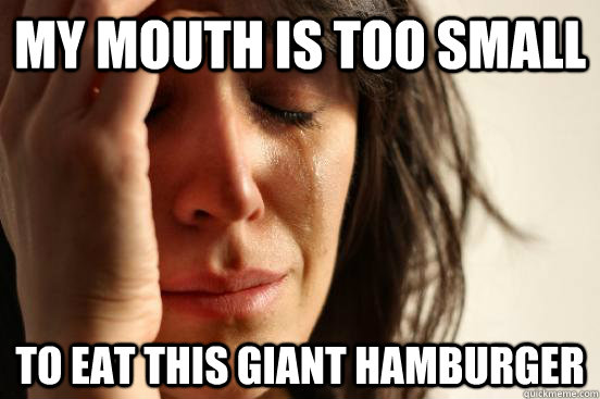 My mouth is too small To eat this giant hamburger  First World Problems