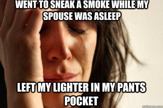 went to sneak a smoke while my spouse was asleep left my lighter in my pants pocket  First World Problems