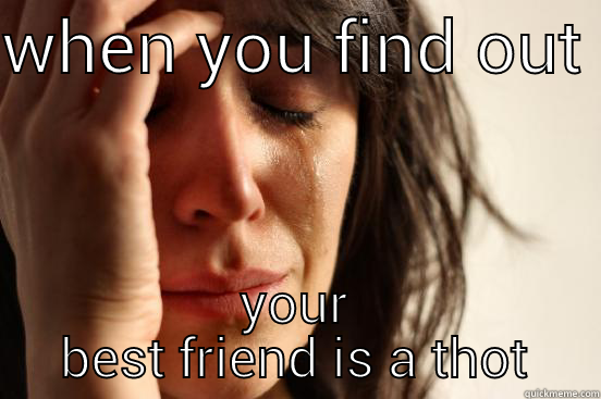 WHEN YOU FIND OUT  YOUR BEST FRIEND IS A THOT First World Problems