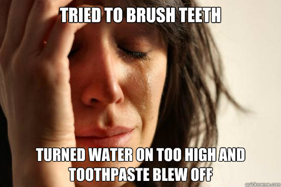 tried to brush teeth turned water on too high and toothpaste blew off  First World Problems