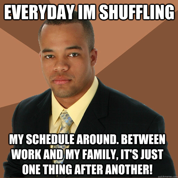 everyday im shuffling my schedule around. between work and my family, it's just one thing after another! - everyday im shuffling my schedule around. between work and my family, it's just one thing after another!  Successful Black Man