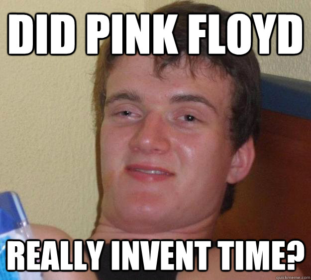 did pink floyd really invent time? - did pink floyd really invent time?  10 Guy