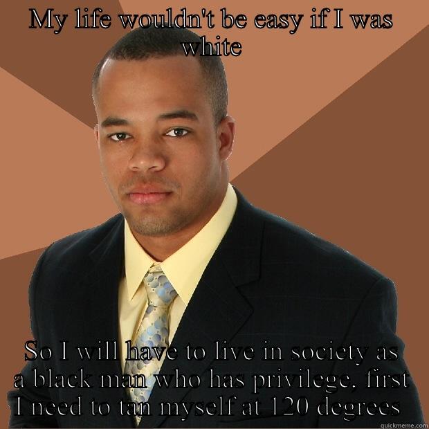 Racist privileged dude - MY LIFE WOULDN'T BE EASY IF I WAS WHITE SO I WILL HAVE TO LIVE IN SOCIETY AS A BLACK MAN WHO HAS PRIVILEGE, FIRST I NEED TO TAN MYSELF AT 120 DEGREES  Successful Black Man