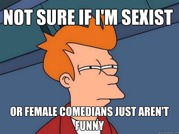 Not sure if i'm sexist or female comedians just aren't funny  Futurama Fry
