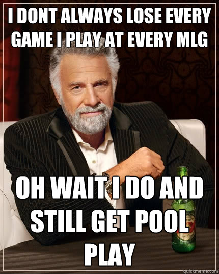 I dont always lose every game i play at every MLG Oh wait i do and still get pool play  The Most Interesting Man In The World