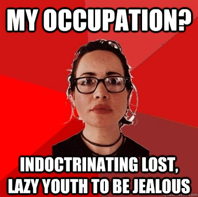 my occupation? indoctrinating lost, lazy youth to be jealous   Liberal Douche Garofalo