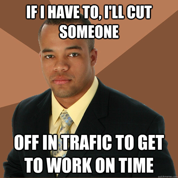 If I have to, i'll cut someone off in trafic to get to work on time  Successful Black Man