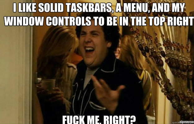 I like solid taskbars, a menu, and my window controls to be in the top right FUCK ME, RIGHT?  fuck me right