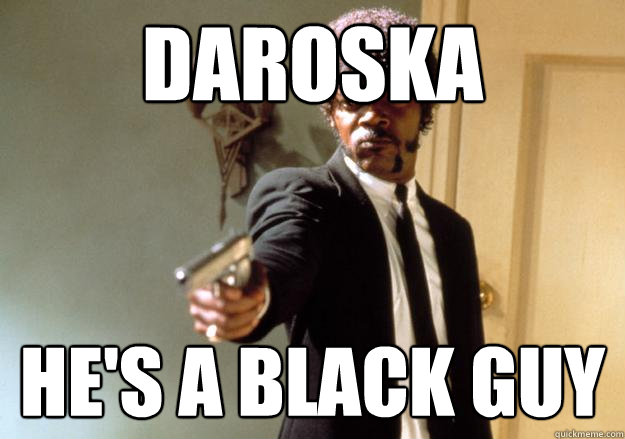 Daroska He's a black guy  Samuel L Jackson