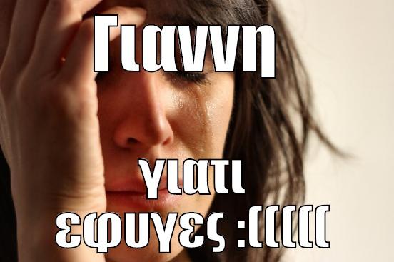 ΓΙΑΝΝΗ  ΓΙΑΤΙ ΕΦΥΓΕΣ :((((( First World Problems