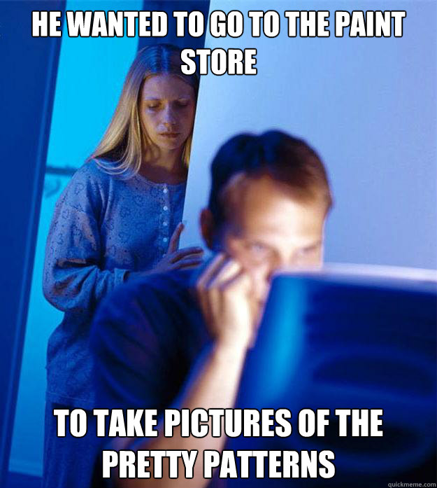 He wanted to go to the paint store to take pictures of the pretty patterns  Redditors Wife