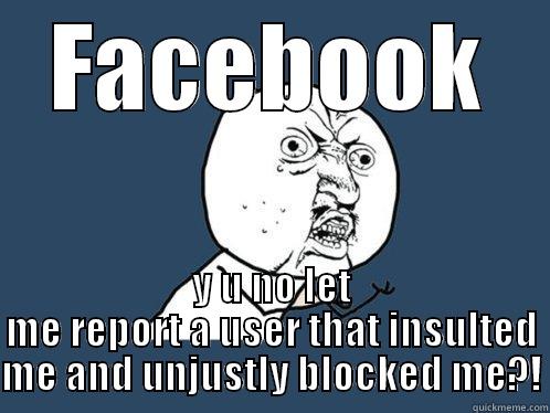 FACEBOOK Y U NO LET ME REPORT A USER THAT INSULTED ME AND UNJUSTLY BLOCKED ME?! Y U No
