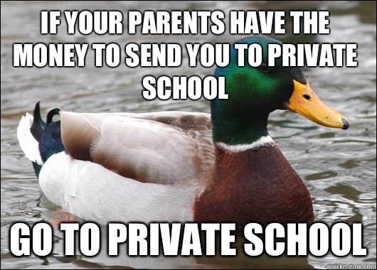 If your parents have the money to send you to private school Go to private school  Actual Advice Mallard