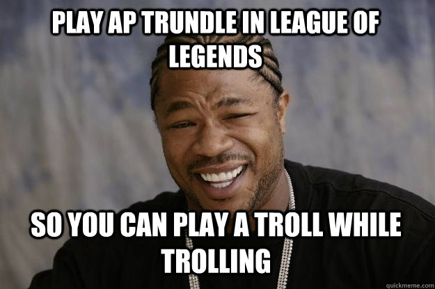 play ap trundle in league of legends so you can play a troll while trolling  Xzibit meme