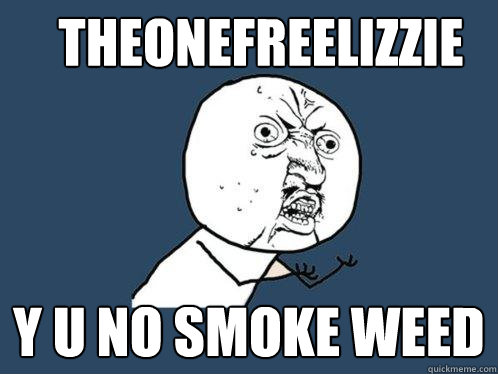 TheOneFreeLizzie Y U NO SMOKE WEED  Y U No