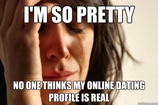I'm so pretty no one thinks my online dating profile is real  First World Problems