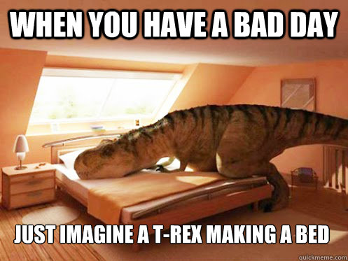 When you have a bad day just imagine a t-rex making a bed - When you have a bad day just imagine a t-rex making a bed  Trex bed