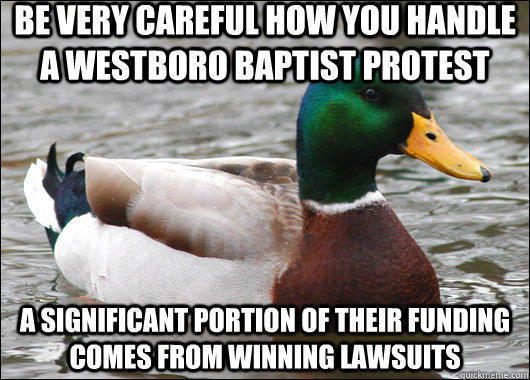 Be very careful how you handle a Westboro Baptist Protest A significant portion of their funding comes from winning lawsuits - Be very careful how you handle a Westboro Baptist Protest A significant portion of their funding comes from winning lawsuits  Actual Advice Mallard