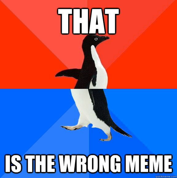 That is the wrong meme  Socially Awesome Awkward Penguin
