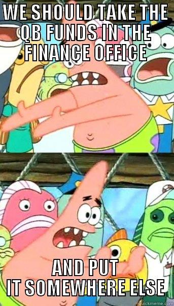 WE SHOULD TAKE THE QB FUNDS IN THE FINANCE OFFICE AND PUT IT SOMEWHERE ELSE Push it somewhere else Patrick