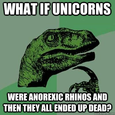 what if unicorns were anorexic rhinos and then they all ended up dead?  
