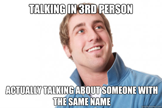 Talking in 3rd person Actually talking about someone with the same name  Misunderstood Douchebag