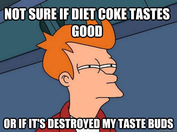 not sure if diet coke tastes good or if it's destroyed my taste buds  Futurama Fry