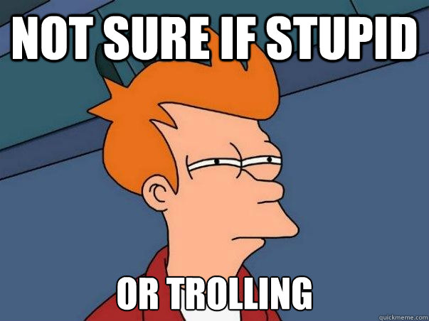 Not sure if stupid or trolling    Not sure Fry