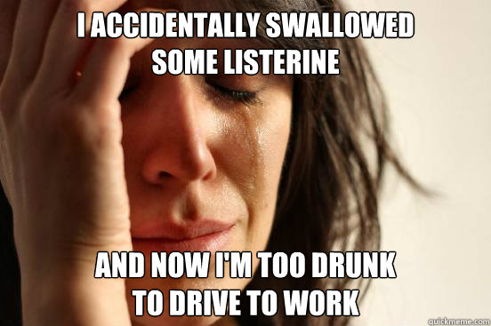 i accidentally swallowed 
some listerine and now i'm too drunk 
to drive to work  First World Problems