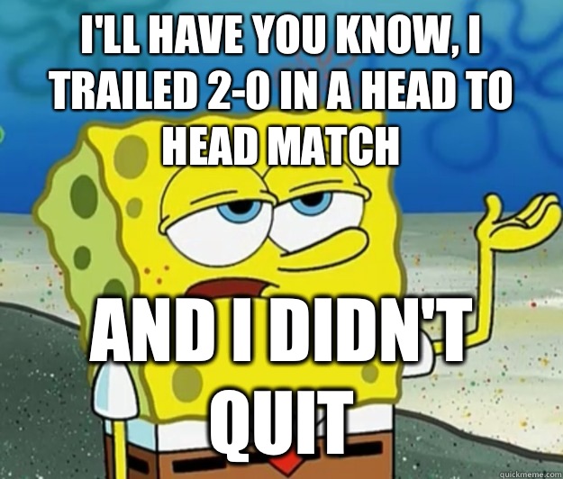 I'll have you know, I trailed 2-0 in a head to head match And I didn't quit  Tough Spongebob