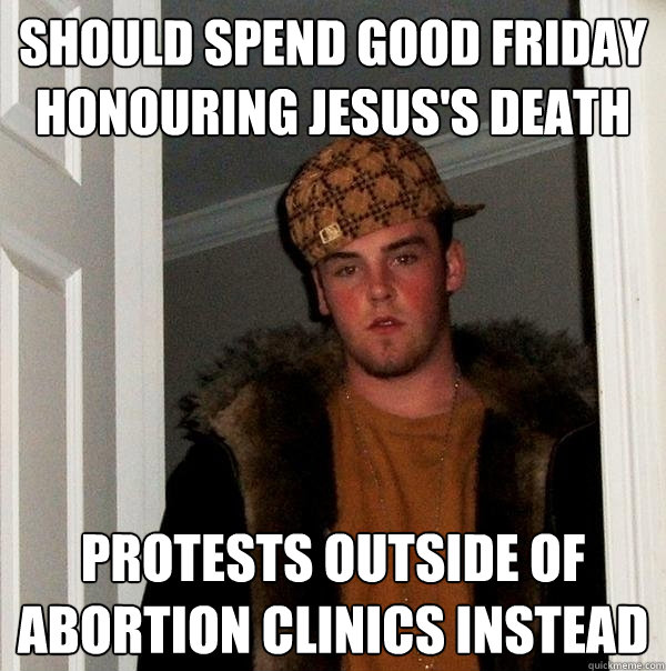 Should spend good friday honouring jesus's death Protests outside of abortion clinics instead  Scumbag Steve