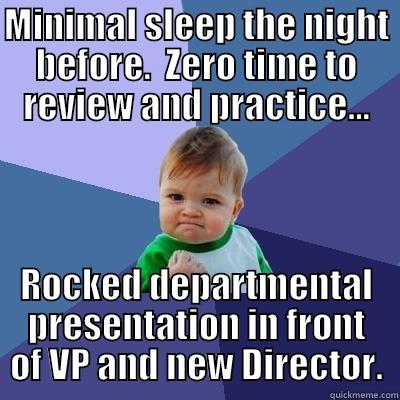 MINIMAL SLEEP THE NIGHT BEFORE.  ZERO TIME TO REVIEW AND PRACTICE... ROCKED DEPARTMENTAL PRESENTATION IN FRONT OF VP AND NEW DIRECTOR. Success Kid