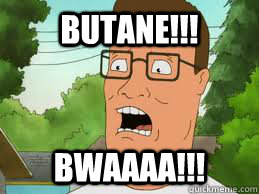butane!!! BWAAAA!!!  Hank Hill