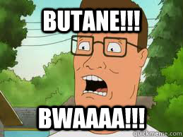 butane!!! BWAAAA!!!  Hank Hill