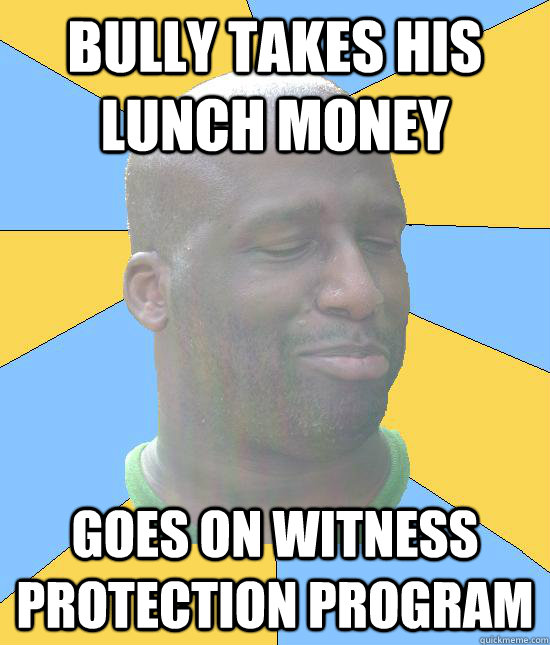 Bully takes his lunch money Goes on witness protection program  